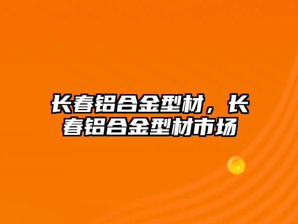 長(zhǎng)春鋁合金型材，長(zhǎng)春鋁合金型材市場(chǎng)