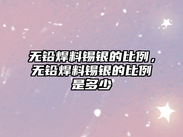 無(wú)鉛焊料錫銀的比例，無(wú)鉛焊料錫銀的比例是多少
