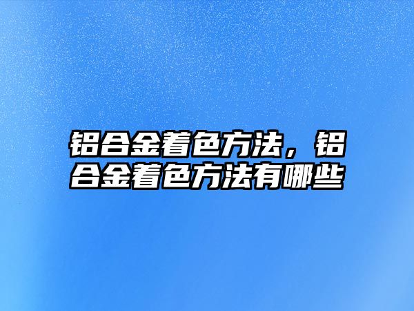 鋁合金著色方法，鋁合金著色方法有哪些