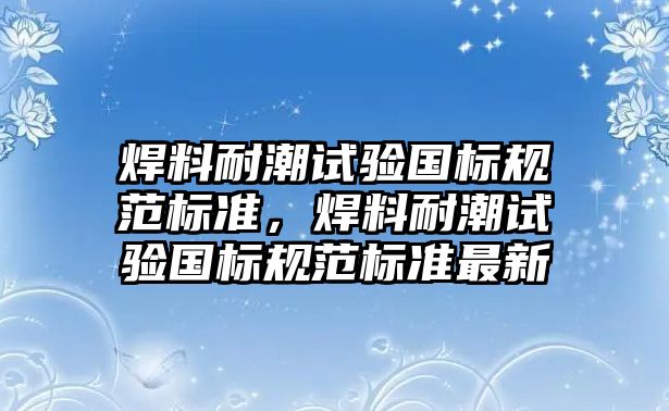 焊料耐潮試驗(yàn)國(guó)標(biāo)規(guī)范標(biāo)準(zhǔn)，焊料耐潮試驗(yàn)國(guó)標(biāo)規(guī)范標(biāo)準(zhǔn)最新