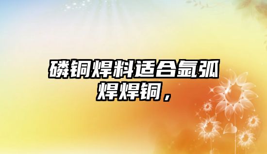 磷銅焊料適合氬弧焊焊銅，