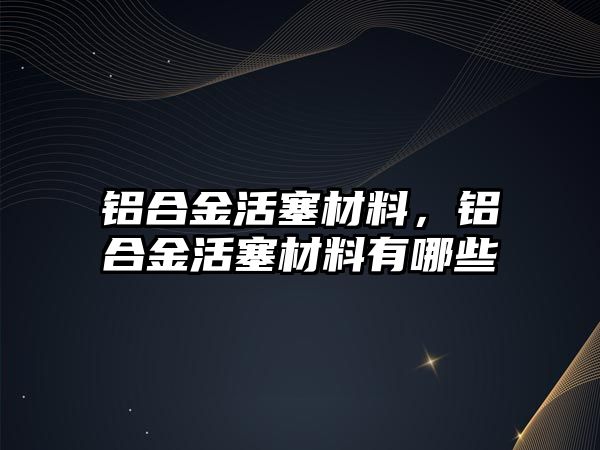 鋁合金活塞材料，鋁合金活塞材料有哪些