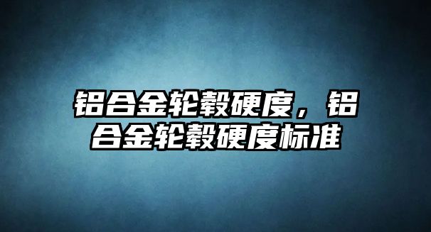 鋁合金輪轂硬度，鋁合金輪轂硬度標(biāo)準(zhǔn)